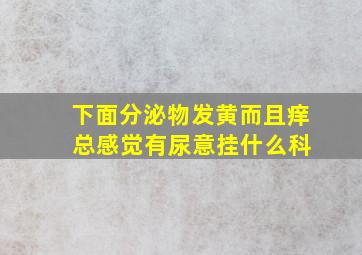 下面分泌物发黄而且痒 总感觉有尿意挂什么科